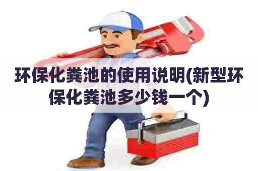 环保化粪池的使用说明(新型环保化粪池多少钱一个)