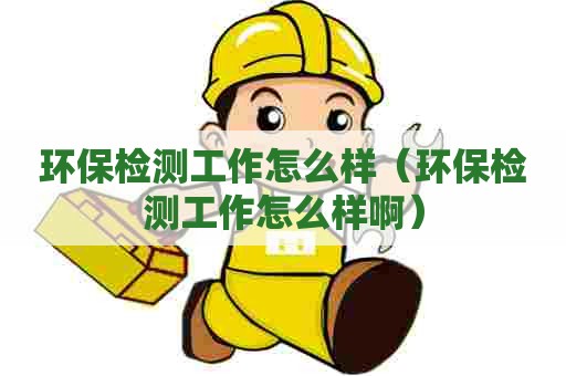 环保检测工作怎么样（环保检测工作怎么样啊）