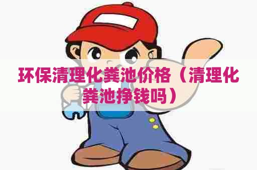 环保清理化粪池价格（清理化粪池挣钱吗）
