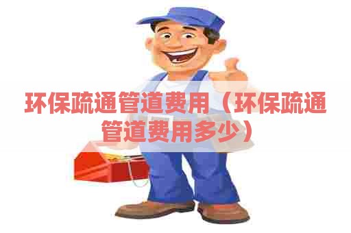 环保疏通管道费用（环保疏通管道费用多少）