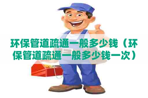 环保管道疏通一般多少钱（环保管道疏通一般多少钱一次）