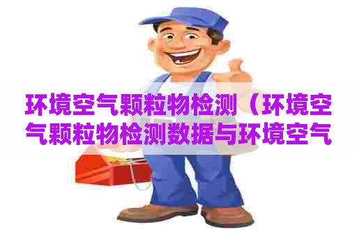环境空气颗粒物检测（环境空气颗粒物检测数据与环境空气质量标准）