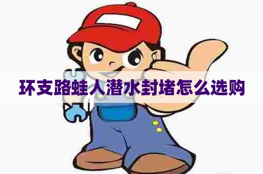 环支路蛙人潜水封堵怎么选购