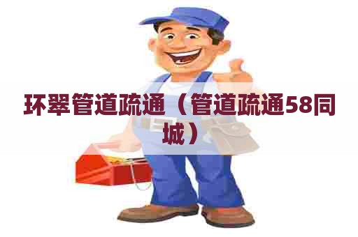 环翠管道疏通(管道疏通58同城) 环翠管道疏通(管道疏通58同城)