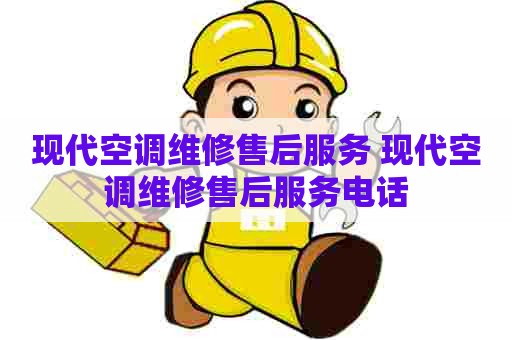 现代空调维修售后服务 现代空调维修售后服务电话