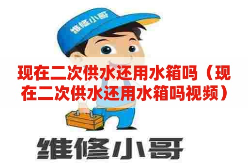 现在二次供水还用水箱吗（现在二次供水还用水箱吗视频）