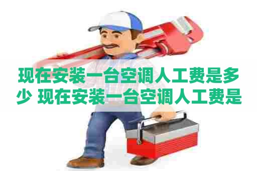 现在安装一台空调人工费是多少 现在安装一台空调人工费是多少钱