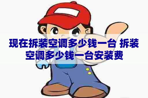 现在拆装空调多少钱一台 拆装空调多少钱一台安装费 现在拆装空调多少钱一台 拆装空调多少钱一台安装费