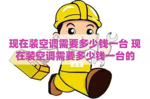 现在装空调需要多少钱一台 现在装空调需要多少钱一台的