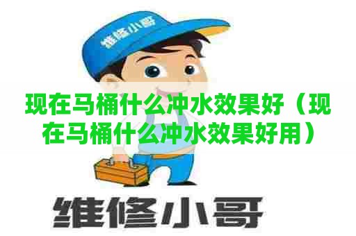 现在马桶什么冲水效果好（现在马桶什么冲水效果好用）