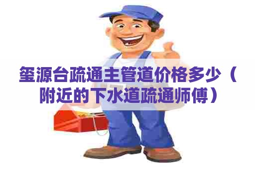 玺源台疏通主管道价格多少(附近的下水道疏通师傅) 玺源台疏通主管道价格多少(附近的下水道疏通师傅)
