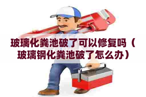 玻璃化粪池破了可以修复吗（玻璃钢化粪池破了怎么办）