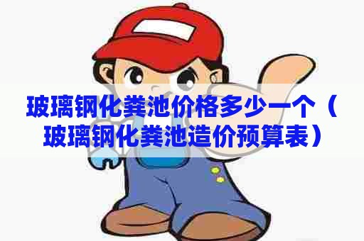 玻璃钢化粪池价格多少一个（玻璃钢化粪池造价预算表）