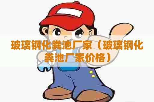 玻璃钢化粪池厂家（玻璃钢化粪池厂家价格）