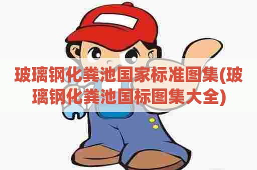 玻璃钢化粪池国家标准图集(玻璃钢化粪池国标图集大全) 玻璃钢化粪池国家标准图集(玻璃钢化粪池国标图集大全)