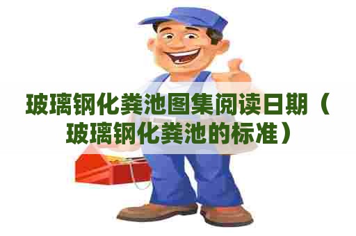 玻璃钢化粪池图集阅读日期（玻璃钢化粪池的标准）