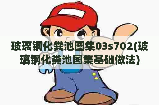 玻璃钢化粪池图集03s702(玻璃钢化粪池图集基础做法)