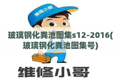 玻璃钢化粪池图集s12-2016(玻璃钢化粪池图集号) 玻璃钢化粪池图集s12-2016(玻璃钢化粪池图集号)