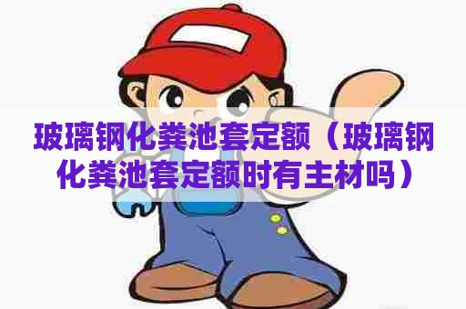 玻璃钢化粪池套定额（玻璃钢化粪池套定额时有主材吗）