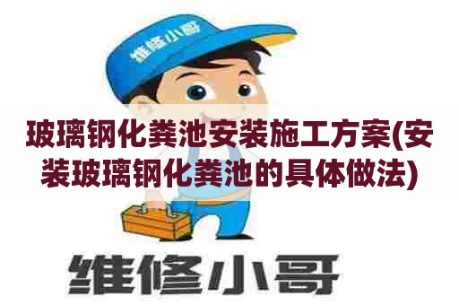 玻璃钢化粪池安装施工方案(安装玻璃钢化粪池的具体做法)