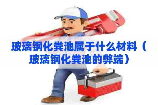 玻璃钢化粪池属于什么材料（玻璃钢化粪池的弊端）