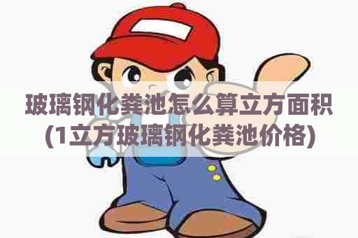 玻璃钢化粪池怎么算立方面积(1立方玻璃钢化粪池价格)