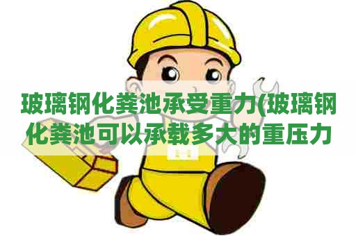 玻璃钢化粪池承受重力(玻璃钢化粪池可以承载多大的重压力呢)