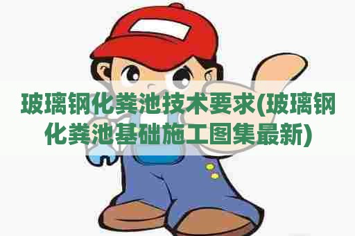 玻璃钢化粪池技术要求(玻璃钢化粪池基础施工图集最新) 玻璃钢化粪池技术要求(玻璃钢化粪池基础施工图集最新)