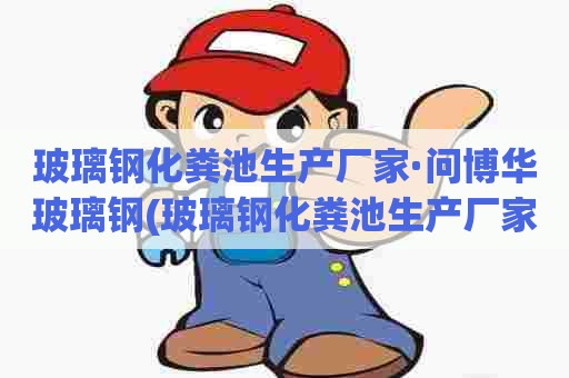 玻璃钢化粪池生产厂家·问博华玻璃钢(玻璃钢化粪池生产厂家哪里有宁)