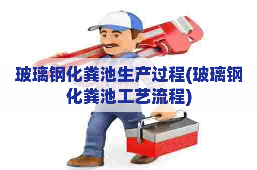 玻璃钢化粪池生产过程(玻璃钢化粪池工艺流程)