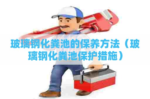 玻璃钢化粪池的保养方法（玻璃钢化粪池保护措施）