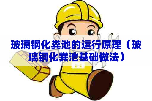 玻璃钢化粪池的运行原理（玻璃钢化粪池基础做法）
