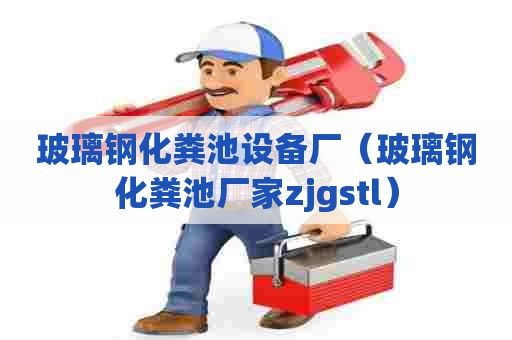 玻璃钢化粪池设备厂(玻璃钢化粪池厂家zjgstl) 玻璃钢化粪池设备厂(玻璃钢化粪池厂家zjgstl)