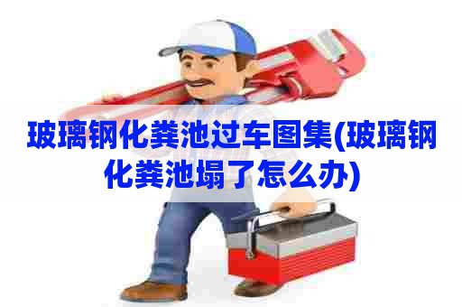 玻璃钢化粪池过车图集(玻璃钢化粪池塌了怎么办)