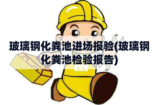 玻璃钢化粪池进场报验(玻璃钢化粪池检验报告) 玻璃钢化粪池进场报验(玻璃钢化粪池检验报告)