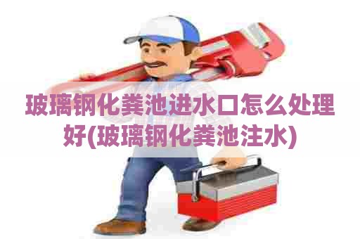 玻璃钢化粪池进水口怎么处理好(玻璃钢化粪池注水) 玻璃钢化粪池进水口怎么处理好(玻璃钢化粪池注水)