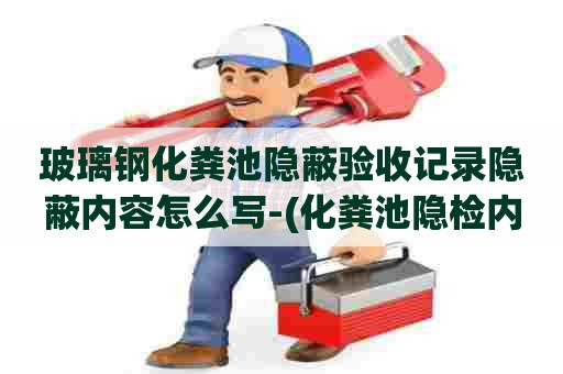 玻璃钢化粪池隐蔽验收记录隐蔽内容怎么写-(化粪池隐检内容)