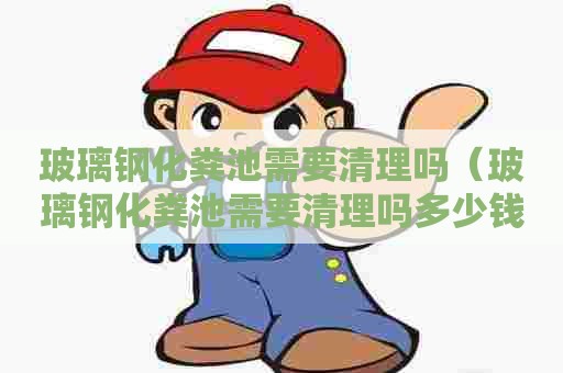 玻璃钢化粪池需要清理吗（玻璃钢化粪池需要清理吗多少钱）