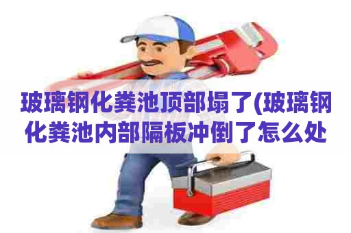 玻璃钢化粪池顶部塌了(玻璃钢化粪池内部隔板冲倒了怎么处理) 玻璃钢化粪池顶部塌了(玻璃钢化粪池内部隔板冲倒了怎么处理)