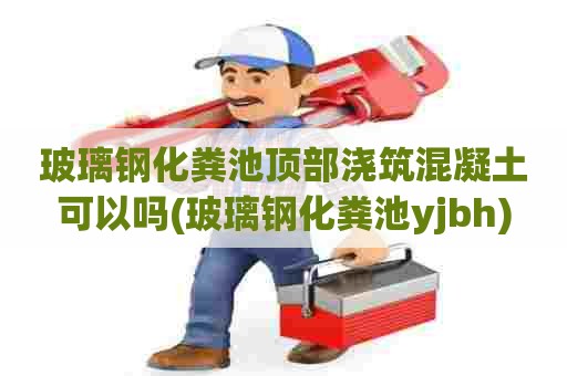 玻璃钢化粪池顶部浇筑混凝土可以吗(玻璃钢化粪池yjbh)