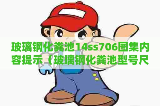玻璃钢化粪池14ss706图集内容提示（玻璃钢化粪池型号尺寸对照表）