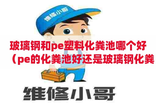 玻璃钢和pe塑料化粪池哪个好（pe的化粪池好还是玻璃钢化粪池好）