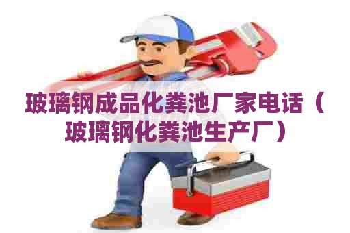 玻璃钢成品化粪池厂家电话(玻璃钢化粪池生产厂) 玻璃钢成品化粪池厂家电话(玻璃钢化粪池生产厂)