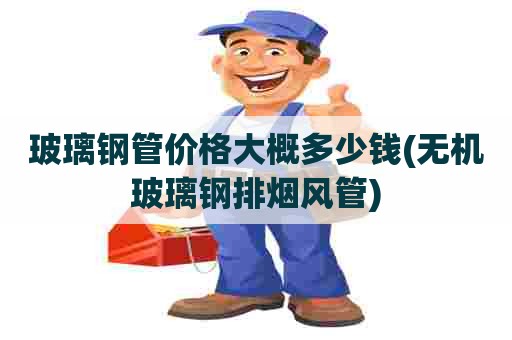 玻璃钢管价格大概多少钱(无机玻璃钢排烟风管) 玻璃钢管价格大概多少钱(无机玻璃钢排烟风管)