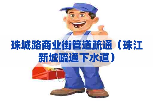 珠城路商业街管道疏通(珠江新城疏通下水道) 珠城路商业街管道疏通(珠江新城疏通下水道)