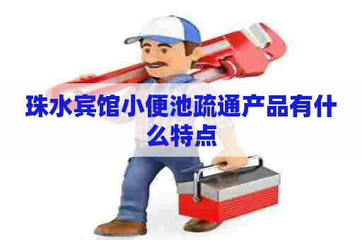 珠水宾馆小便池疏通产品有什么特点