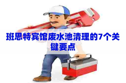 班思特宾馆废水池清理的7个关键要点