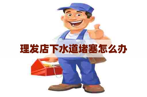 理发店下水道堵塞怎么办