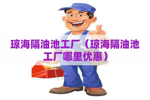 琼海隔油池工厂(琼海隔油池工厂哪里优惠) 琼海隔油池工厂(琼海隔油池工厂哪里优惠)