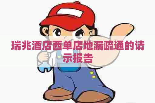 瑞兆酒店西单店地漏疏通的请示报告 瑞兆酒店西单店地漏疏通的请示报告